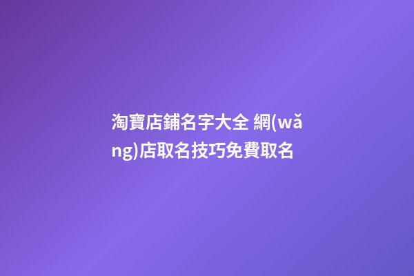 淘寶店鋪名字大全 網(wǎng)店取名技巧免費取名